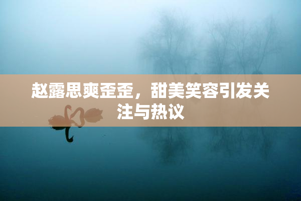 赵露思爽歪歪，甜美笑容引发关注与热议