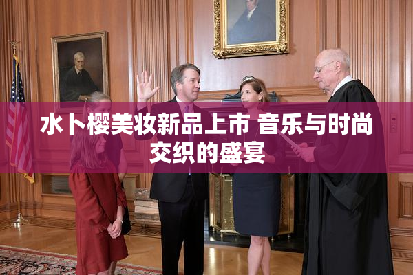 水卜樱美妆新品上市 音乐与时尚交织的盛宴