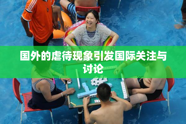 国外的虐待现象引发国际关注与讨论