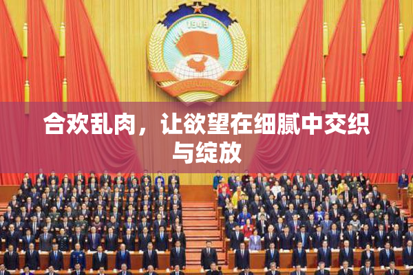 合欢乱肉，让欲望在细腻中交织与绽放