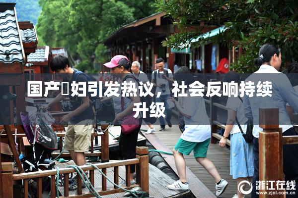 国产婬妇引发热议，社会反响持续升级