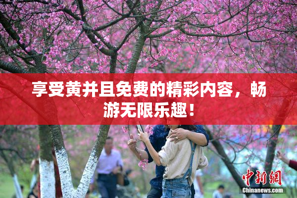 享受黄并且免费的精彩内容，畅游无限乐趣！