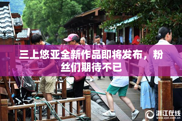 三上悠亚全新作品即将发布，粉丝们期待不已