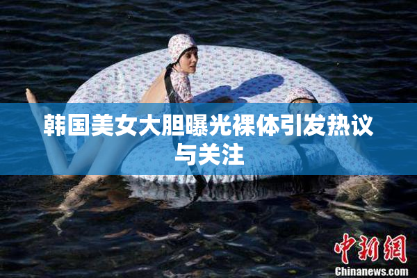 韩国美女大胆曝光裸体引发热议与关注