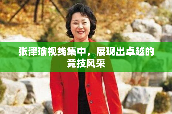 张津瑜视线集中，展现出卓越的竞技风采