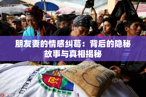 朋友妻的情感纠葛：背后的隐秘故事与真相揭秘