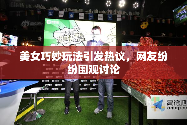 美女巧妙玩法引发热议，网友纷纷围观讨论