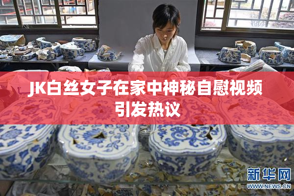JK白丝女子在家中神秘自慰视频引发热议
