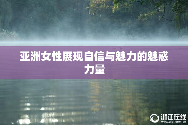 亚洲女性展现自信与魅力的魅惑力量