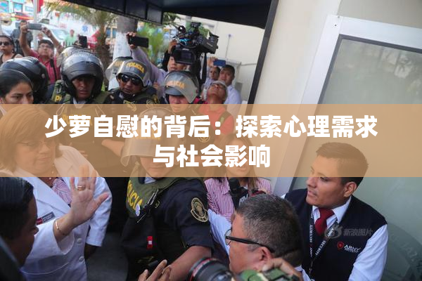 少萝自慰的背后：探索心理需求与社会影响
