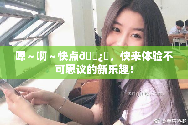 嗯～啊～快点🌿‌，快来体验不可思议的新乐趣！