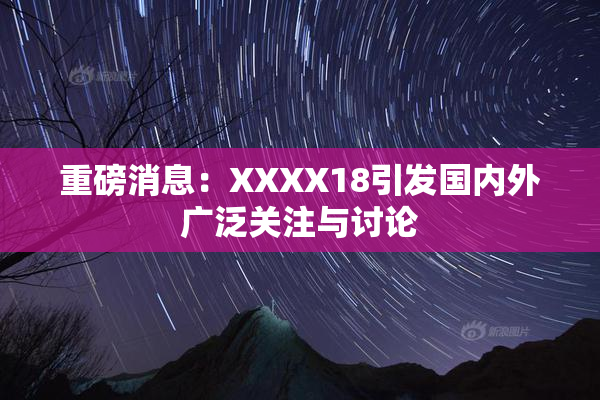 重磅消息：XXXX18引发国内外广泛关注与讨论