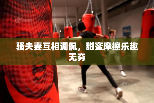 骚夫妻互相调侃，甜蜜摩擦乐趣无穷
