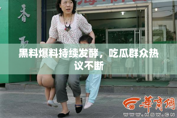 黑料爆料持续发酵，吃瓜群众热议不断