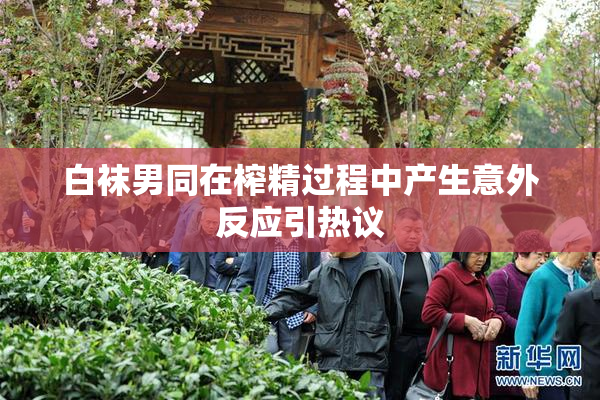 白袜男同在榨精过程中产生意外反应引热议