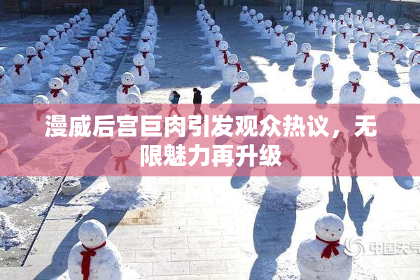 漫威后宫巨肉引发观众热议，无限魅力再升级