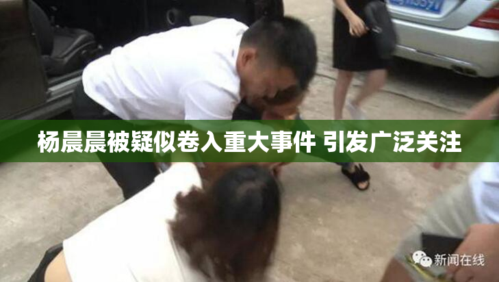 杨晨晨被疑似卷入重大事件 引发广泛关注