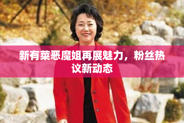 新有菜恶魔姐再展魅力，粉丝热议新动态