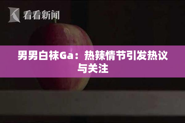 男男白袜Ga：热辣情节引发热议与关注