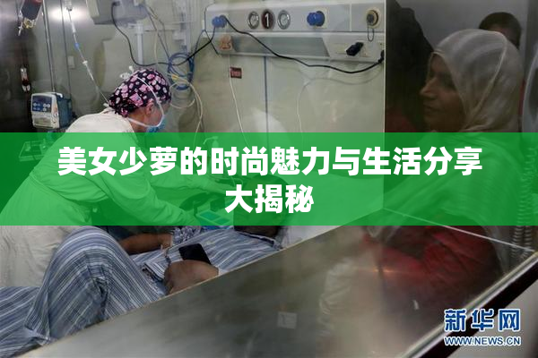 美女少萝的时尚魅力与生活分享大揭秘