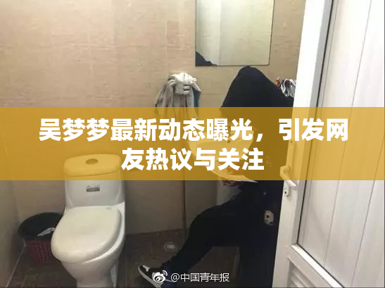 吴梦梦最新动态曝光，引发网友热议与关注