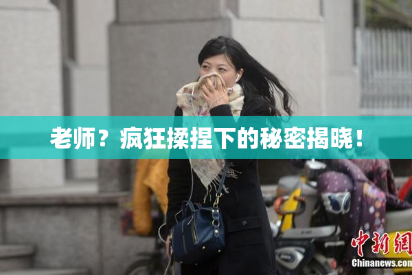 老师？疯狂揉捏下的秘密揭晓！