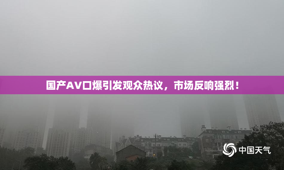 国产AV口爆引发观众热议，市场反响强烈！