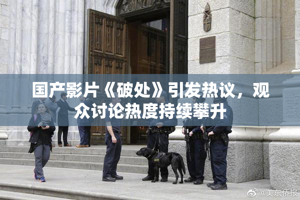 国产影片《破处》引发热议，观众讨论热度持续攀升