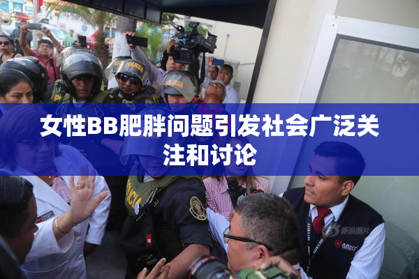 女性BB肥胖问题引发社会广泛关注和讨论