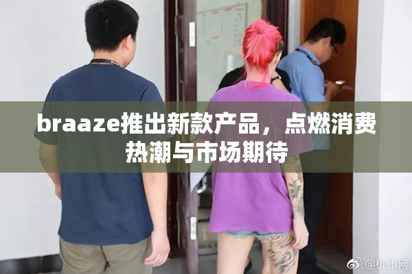 braaze推出新款产品，点燃消费热潮与市场期待