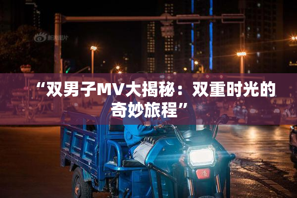“双男子MV大揭秘：双重时光的奇妙旅程”