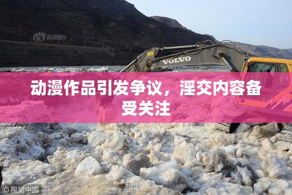 动漫作品引发争议，淫交内容备受关注