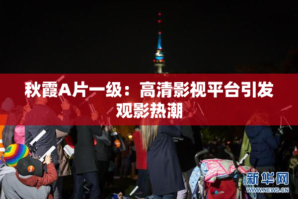 秋霞A片一级：高清影视平台引发观影热潮