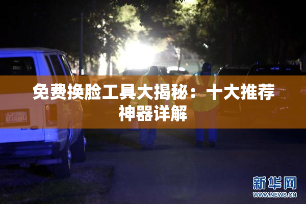 免费换脸工具大揭秘：十大推荐神器详解