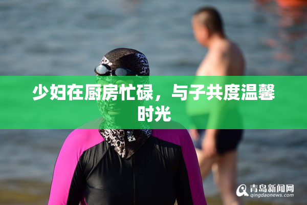 少妇在厨房忙碌，与子共度温馨时光