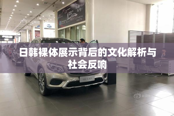 日韩裸体展示背后的文化解析与社会反响