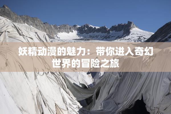 妖精动漫的魅力：带你进入奇幻世界的冒险之旅