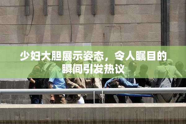 少妇大胆展示姿态，令人瞩目的瞬间引发热议