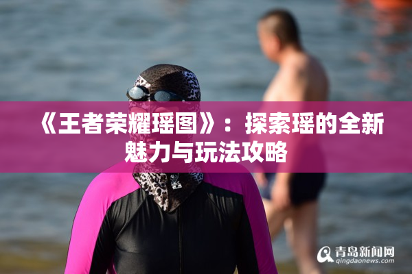 《王者荣耀瑶图》：探索瑶的全新魅力与玩法攻略