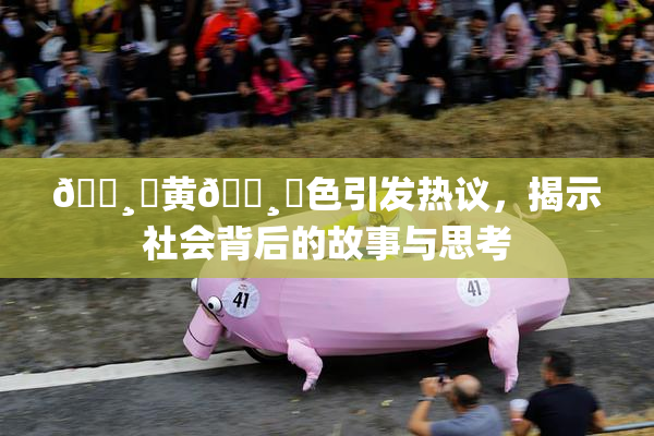 🌸‌黄🌸‌色引发热议，揭示社会背后的故事与思考