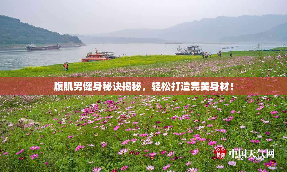 腹肌男健身秘诀揭秘，轻松打造完美身材！