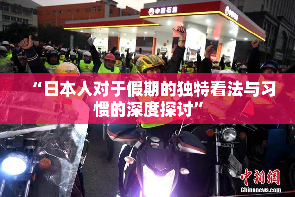 “日本人对于假期的独特看法与习惯的深度探讨”