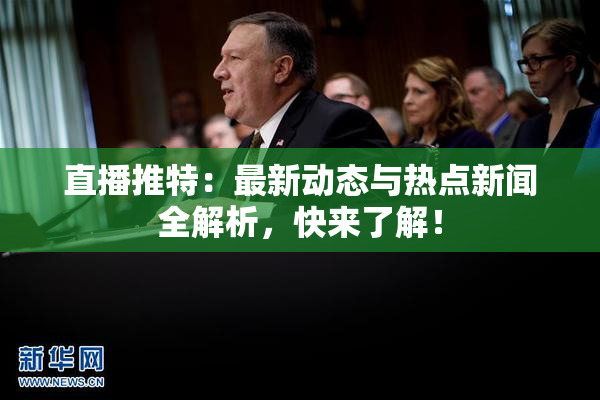 直播推特：最新动态与热点新闻全解析，快来了解！