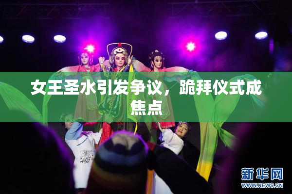 女王圣水引发争议，跪拜仪式成焦点