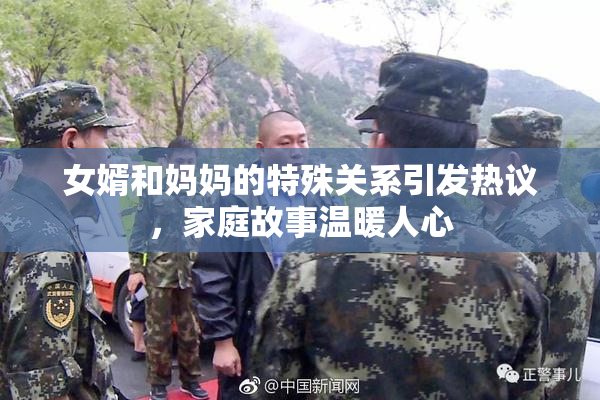 女婿和妈妈的特殊关系引发热议，家庭故事温暖人心