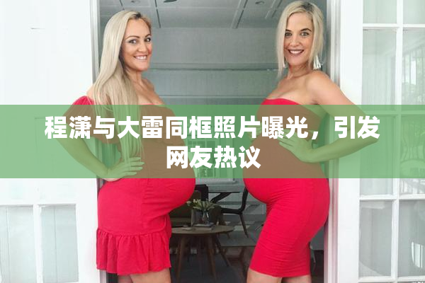 程潇与大雷同框照片曝光，引发网友热议