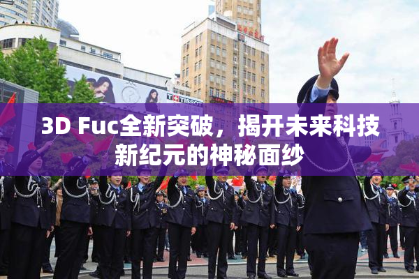 3D Fuc全新突破，揭开未来科技新纪元的神秘面纱