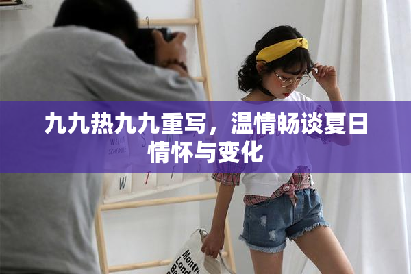 九九热九九重写，温情畅谈夏日情怀与变化