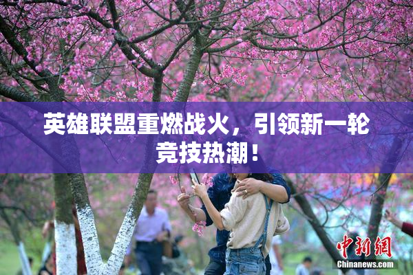 英雄联盟重燃战火，引领新一轮竞技热潮！