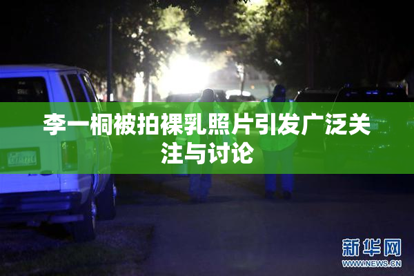李一桐被拍裸乳照片引发广泛关注与讨论